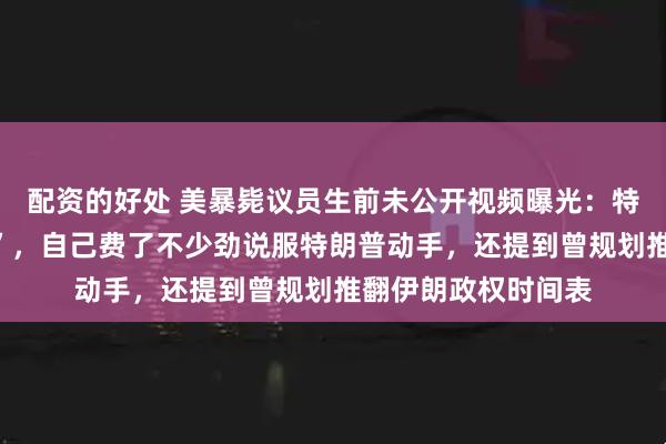 配资的好处 美暴毙议员生前未公开视频曝光：特朗普“就爱炸东西”，自己费了不少劲说服特朗普动手，还提到曾规划推翻伊朗政权时间表