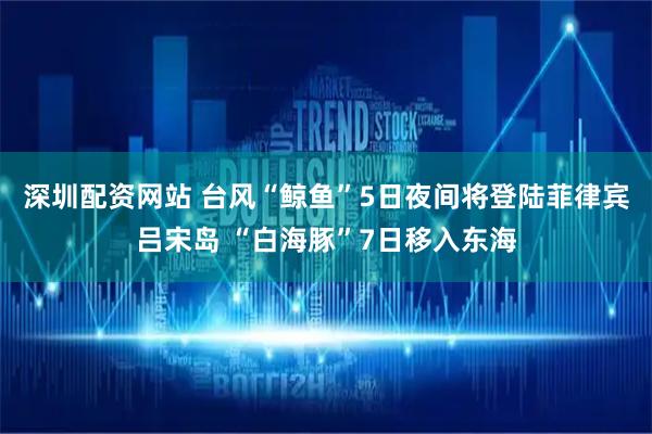 深圳配资网站 台风“鲸鱼”5日夜间将登陆菲律宾吕宋岛 “白海豚”7日移入东海