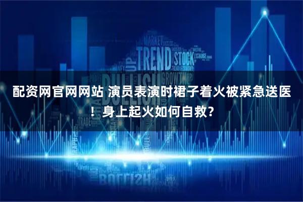 配资网官网网站 演员表演时裙子着火被紧急送医！身上起火如何自救？