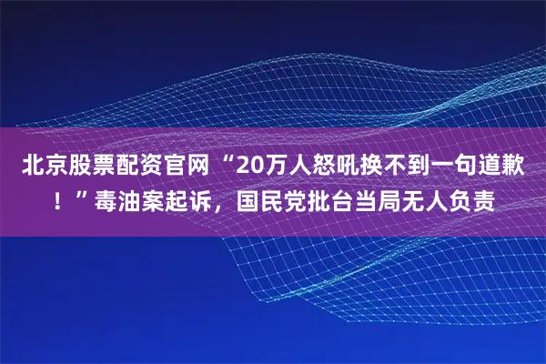 北京股票配资官网 “20万人怒吼换不到一句道歉！”毒油案起诉，国民党批台当局无人负责