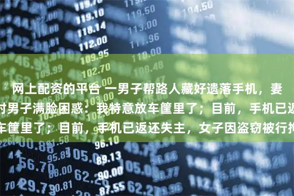 网上配资的平台 一男子帮路人藏好遗落手机，妻子转头偷走，警方上门时男子满脸困惑：我特意放车筐里了；目前，手机已返还失主，女子因盗窃被行拘