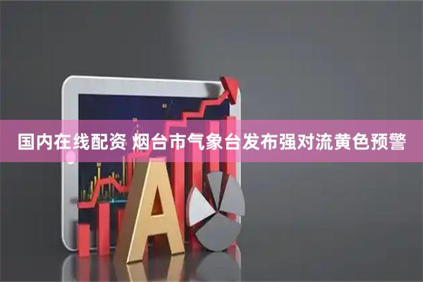 国内在线配资 烟台市气象台发布强对流黄色预警